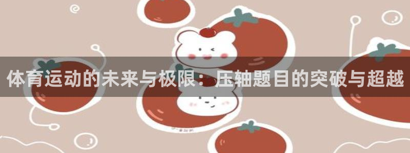 球客岛：体育运动的未来与极限：压轴题目的突破与超越