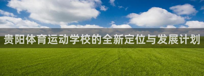 球客岛：贵阳体育运动学校的全新定位与发展计划